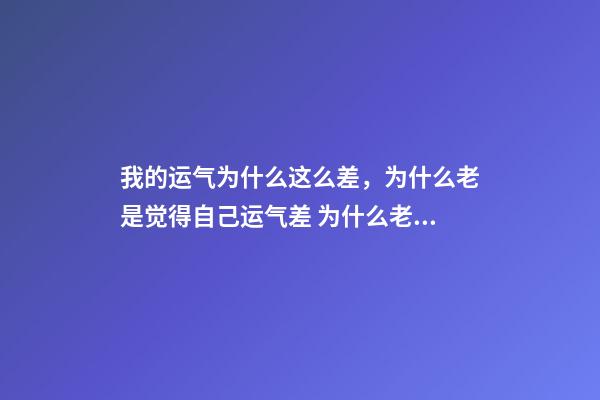 我的运气为什么这么差，为什么老是觉得自己运气差 为什么老是觉得自己运气差-第1张-观点-玄机派